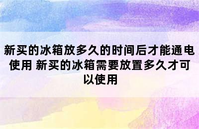 新买的冰箱放多久的时间后才能通电使用 新买的冰箱需要放置多久才可以使用